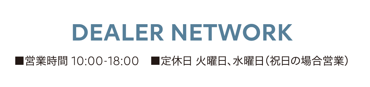 DEALER NETWORK ■営業時間 10:00-18:00 ■定休日 火曜日 水曜日（不定期）