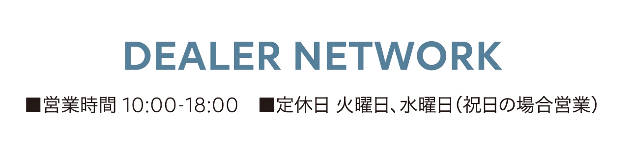 DEALER NETWORK ■営業時間 10:00-18:00 ■定休日 火曜日 水曜日（祝日の場合営業）
