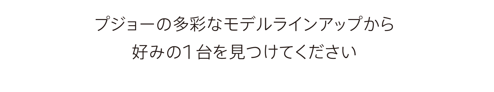 プジョーの多彩なモデルラインナップから、好みの1台を見つけてください。
