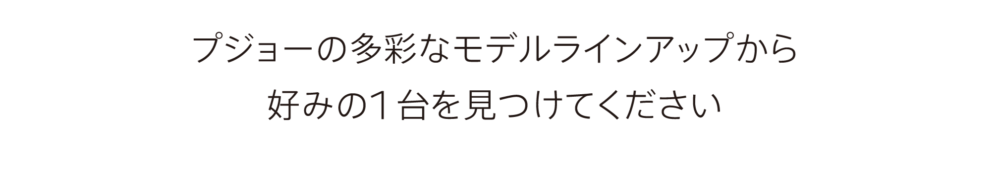 プジョーの多彩なモデルラインナップから、好みの1台を見つけてください。